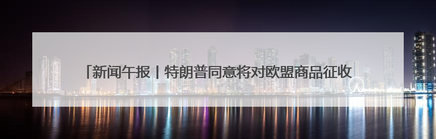 新闻午报丨特朗普同意将对欧盟商品征收50%关税的最后期限延至7月9日；00后舞蹈老师“花式”推介家乡岳阳>>