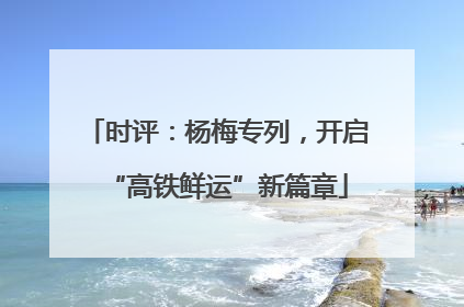 时评：杨梅专列，开启“高铁鲜运”新篇章