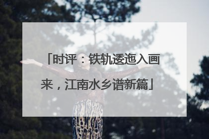 时评：铁轨逶迤入画来，江南水乡谱新篇