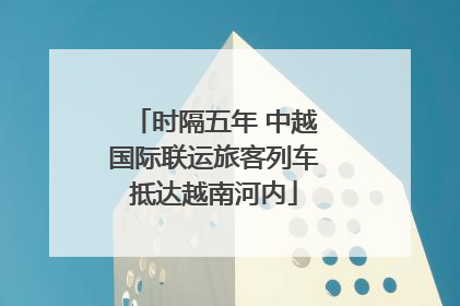 时隔五年 中越国际联运旅客列车抵达越南河内
