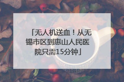 无人机送血！从无锡市区到惠山人民医院只需15分钟