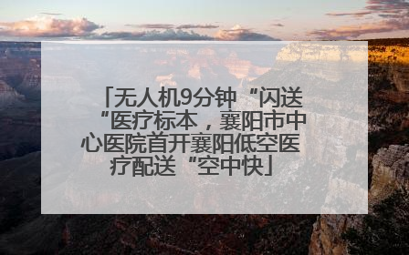 无人机9分钟“闪送“医疗标本，襄阳市中心医院首开襄阳低空医疗配送“空中快