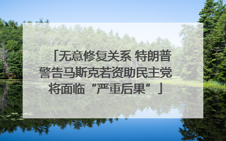 无意修复关系 特朗普警告马斯克若资助民主党将面临“严重后果”