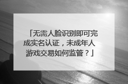 无需人脸识别即可完成实名认证，未成年人游戏交易如何监管？