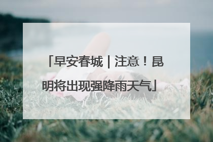 早安春城｜注意！昆明将出现强降雨天气