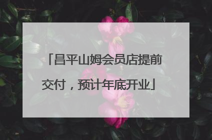 昌平山姆会员店提前交付，预计年底开业