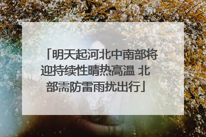 明天起河北中南部将迎持续性晴热高温 北部需防雷雨扰出行