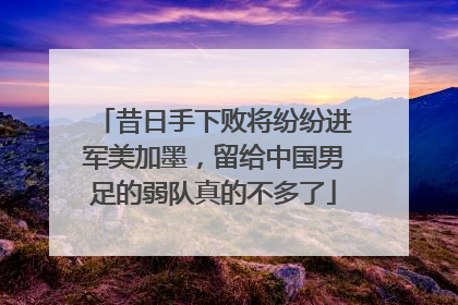昔日手下败将纷纷进军美加墨，留给中国男足的弱队真的不多了
