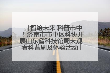 智绘未来 科普市中！济南市市中区科协开展山东省科技馆周末观看科普剧及体验活动