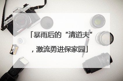 暴雨后的“清道夫”，激流勇进保家园