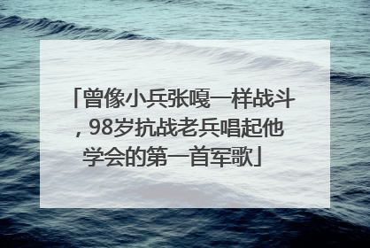 曾像小兵张嘎一样战斗，98岁抗战老兵唱起他学会的第一首军歌