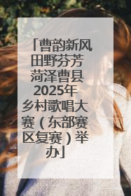 曹韵新风 田野芬芳 菏泽曹县2025年乡村歌唱大赛（东部赛区复赛）举办