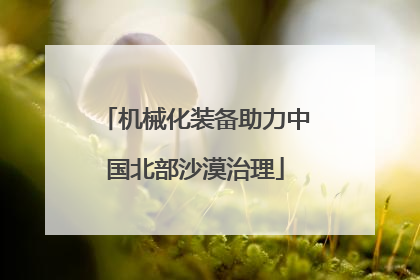 机械化装备助力中国北部沙漠治理