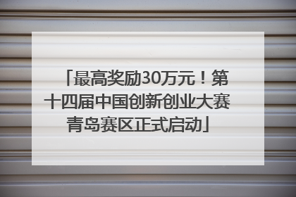 最高奖励30万元！第十四届中国创新创业大赛青岛赛区正式启动