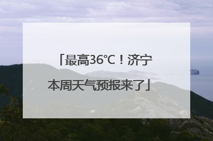 最高36℃！济宁本周天气预报来了