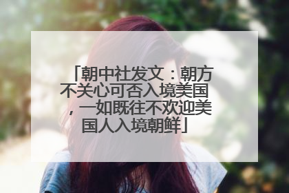 朝中社发文：朝方不关心可否入境美国，一如既往不欢迎美国人入境朝鲜