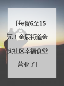每餐6至15元！金辰街道金实社区幸福食堂营业了