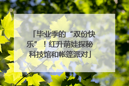 毕业季的“双份快乐”！红升萌娃探秘科技馆和帐篷派对