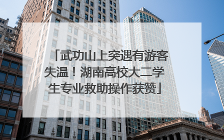武功山上突遇有游客失温！湖南高校大二学生专业救助操作获赞