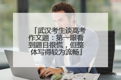 武汉考生谈高考作文题：第一眼看到题目很慌，但整体写得较为流畅