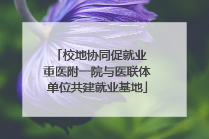 校地协同促就业 重医附一院与医联体单位共建就业基地
