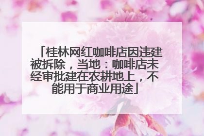 桂林网红咖啡店因违建被拆除，当地：咖啡店未经审批建在农耕地上，不能用于商业用途
