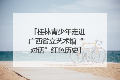 桂林青少年走进广西省立艺术馆“对话”红色历史