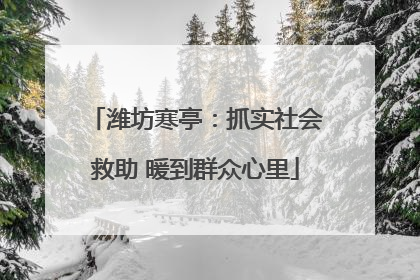 潍坊寒亭：抓实社会救助 暖到群众心里