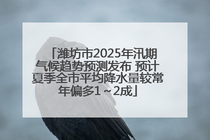 潍坊市2025年汛期气候趋势预测发布 预计夏季全市平均降水量较常年偏多1～2成