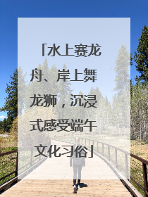 水上赛龙舟、岸上舞龙狮，沉浸式感受端午文化习俗