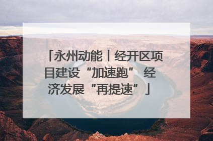 永州动能丨经开区项目建设“加速跑” 经济发展“再提速”