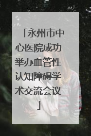 永州市中心医院成功举办血管性认知障碍学术交流会议