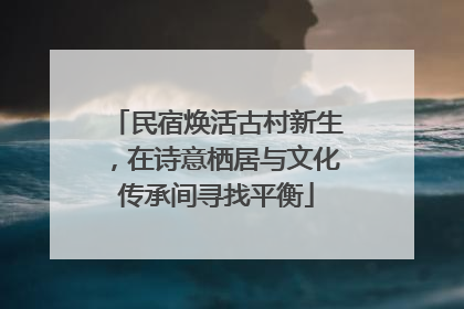 民宿焕活古村新生，在诗意栖居与文化传承间寻找平衡