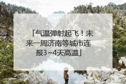 气温弹射起飞！未来一周济南等城市连报3~4天高温