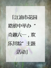 江油市花园路初中举办“奇趣六一，欢乐其粽”主题活动