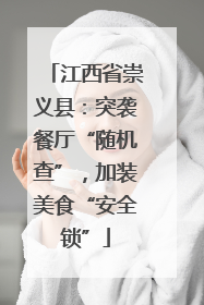 江西省崇义县：突袭餐厅“随机查”，加装美食“安全锁”