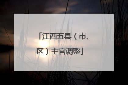 江西五县（市、区）主官调整