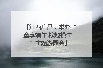 江西广昌：举办“童享端午·粽趣横生”主题游园会