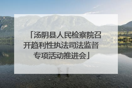 汤阴县人民检察院召开趋利性执法司法监督专项活动推进会