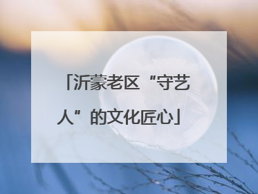 沂蒙老区“守艺人”的文化匠心