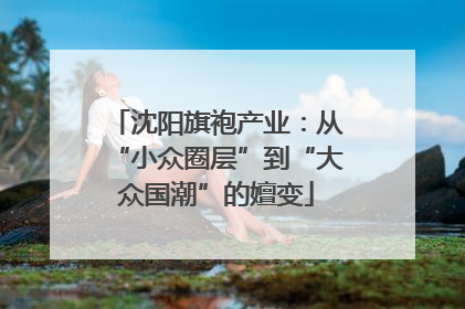沈阳旗袍产业：从“小众圈层”到“大众国潮”的嬗变