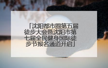 沈阳都市圈第五届徒步大会暨沈阳市第七届全民健身国际徒步节报名通道开启