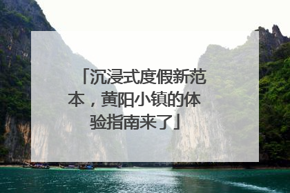 沉浸式度假新范本，黄阳小镇的体验指南来了