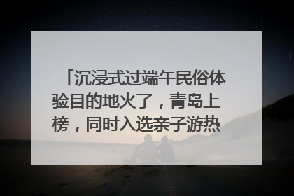沉浸式过端午民俗体验目的地火了，青岛上榜，同时入选亲子游热门Top10