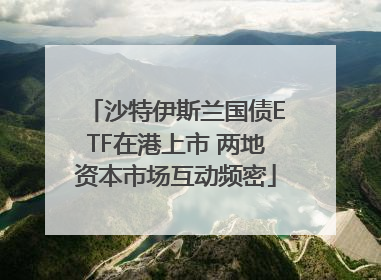 沙特伊斯兰国债ETF在港上市 两地资本市场互动频密
