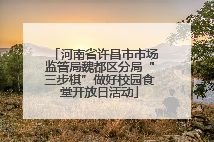 河南省许昌市市场监管局魏都区分局“三步棋”做好校园食堂开放日活动