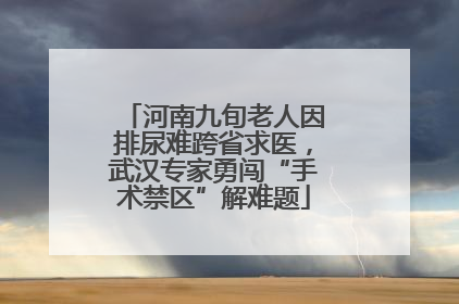 河南九旬老人因排尿难跨省求医，武汉专家勇闯“手术禁区”解难题