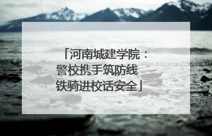 河南城建学院：警校携手筑防线 铁骑进校话安全