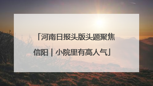 河南日报头版头题聚焦信阳｜小院里有高人气