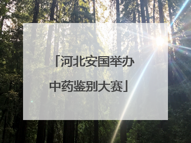 河北安国举办中药鉴别大赛